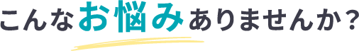 こんなお悩みありませんか？