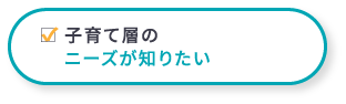 子育て層のニーズが知りたい